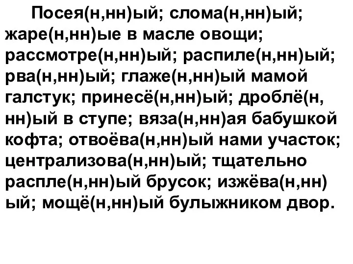 Посея(н,нн)ый; слома(н,нн)ый; жаре(н,нн)ые в масле овощи; рассмотре(н,нн)ый; распиле(н,нн)ый; рва(н,нн)ый; глаже(н,нн)ый мамой галстук;