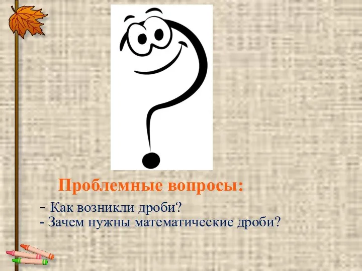 Проблемные вопросы: - Как возникли дроби? - Зачем нужны математические дроби?