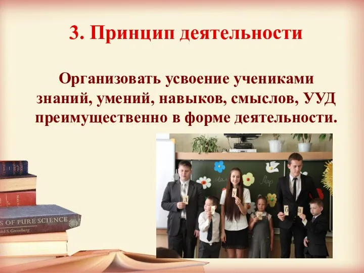 3. Принцип деятельности Организовать усвоение учениками знаний, умений, навыков, смыслов, УУД преимущественно в форме деятельности.