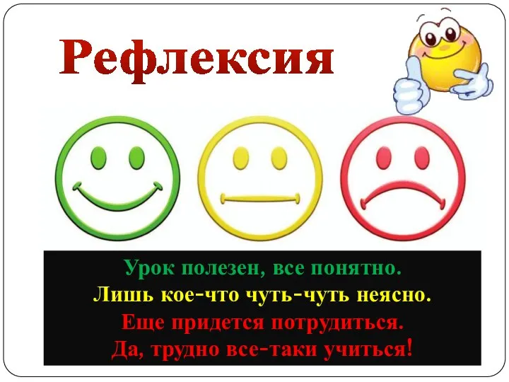 Рефлексия Урок полезен, все понятно. Лишь кое-что чуть-чуть неясно. Еще придется потрудиться. Да, трудно все-таки учиться!