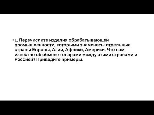 1. Перечислите изделия обрабатывающей промышленности, которыми знамениты отдельные страны Европы, Азии, Африки,