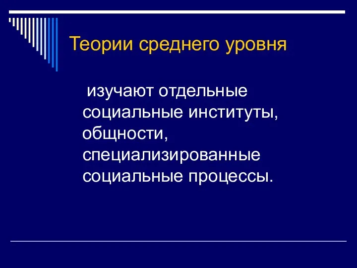 Теории среднего уровня изучают отдельные социальные институты, общности, специализированные социальные процессы.