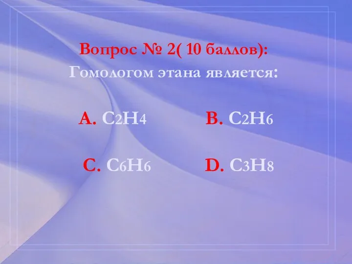 Вопрос № 2( 10 баллов): Гомологом этана является: А. С2Н4 В. С2Н6 С. С6Н6 D. С3Н8