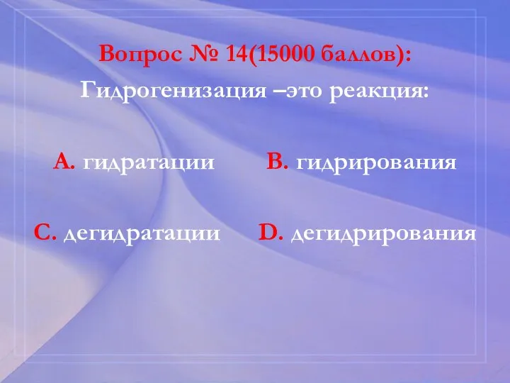 Вопрос № 14(15000 баллов): Гидрогенизация –это реакция: А. гидратации В. гидрирования С. дегидратации D. дегидрирования