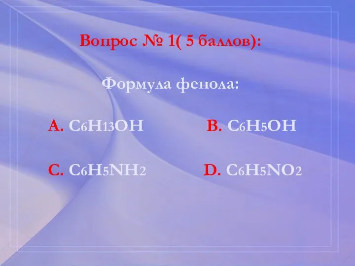 Вопрос № 1( 5 баллов): Формула фенола: А. С6Н13ОН В. С6Н5ОН С. С6Н5NН2 D. С6Н5NО2