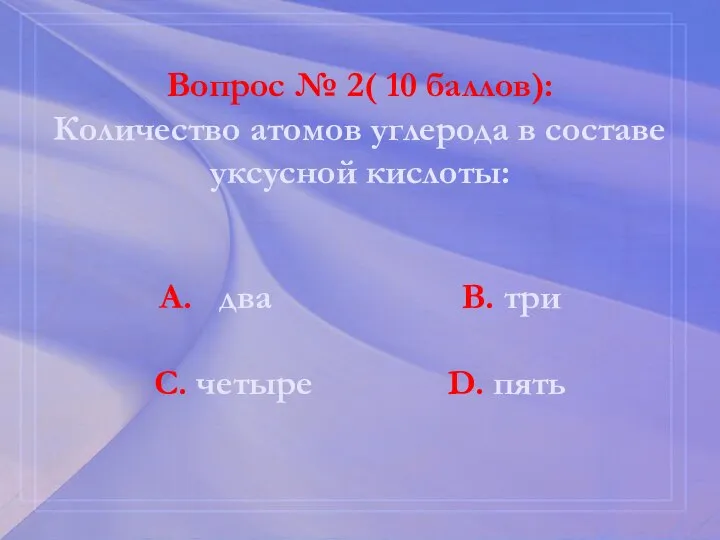 Вопрос № 2( 10 баллов): Количество атомов углерода в составе уксусной кислоты: