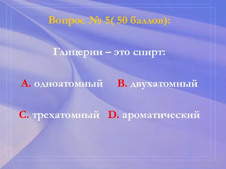 Вопрос № 5( 50 баллов): Глицерин – это спирт: А. одноатомный В.