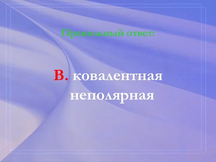 Правильный ответ: В. ковалентная неполярная