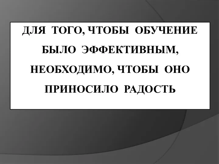 ДЛЯ ТОГО, ЧТОБЫ ОБУЧЕНИЕ БЫЛО ЭФФЕКТИВНЫМ, НЕОБХОДИМО, ЧТОБЫ ОНО ПРИНОСИЛО РАДОСТЬ