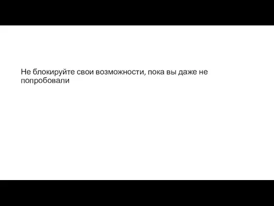 Не блокируйте свои возможности, пока вы даже не попробовали