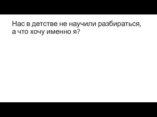 Нас в детстве не научили разбираться, а что хочу именно я?