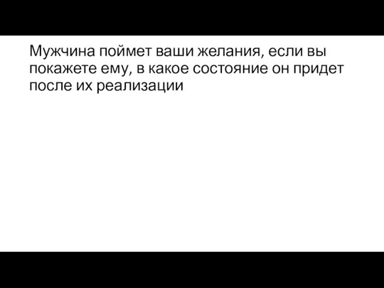 Мужчина поймет ваши желания, если вы покажете ему, в какое состояние он придет после их реализации