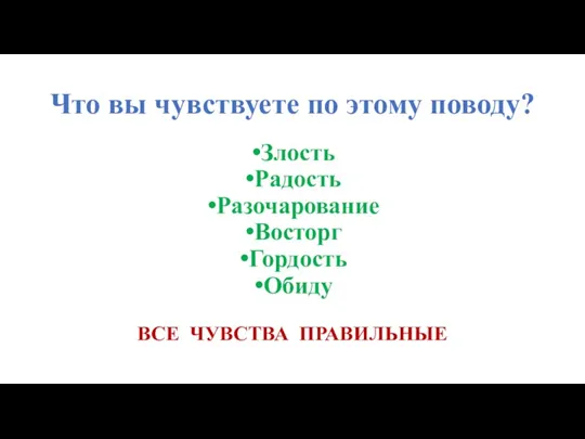 Что вы чувствуете по этому поводу? Злость Радость Разочарование Восторг Гордость Обиду ВСЕ ЧУВСТВА ПРАВИЛЬНЫЕ