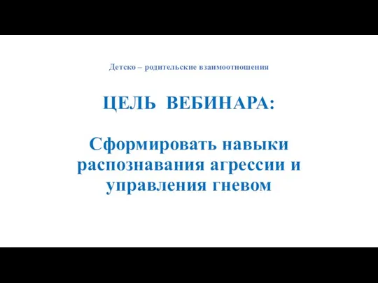 Детско – родительские взаимоотношения ЦЕЛЬ ВЕБИНАРА: Сформировать навыки распознавания агрессии и управления гневом