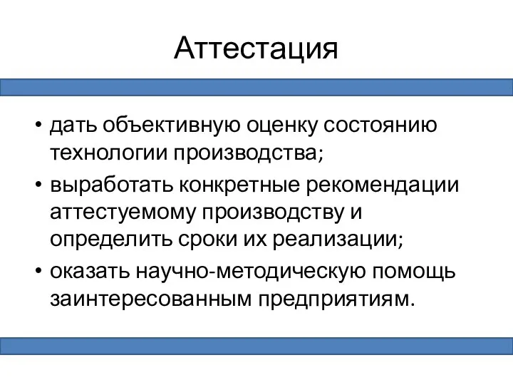 Аттестация дать объективную оценку состоянию технологии производства; выработать конкретные рекомендации аттестуемому производству