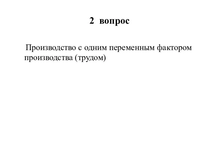 2 вопрос Производство с одним переменным фактором производства (трудом)