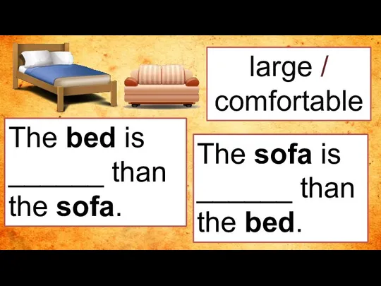 large / comfortable The bed is ______ than the sofa. The sofa