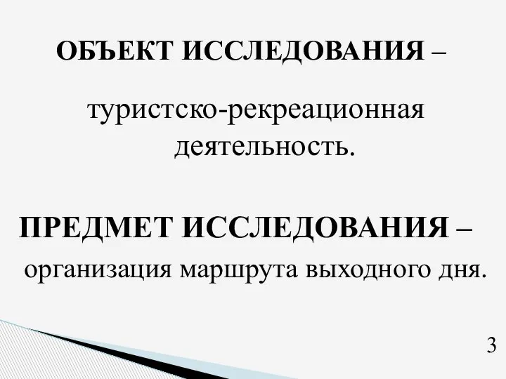 ОБЪЕКТ ИССЛЕДОВАНИЯ – туристско-рекреационная деятельность. ПРЕДМЕТ ИССЛЕДОВАНИЯ –Я организация маршрута выходного дня. 3