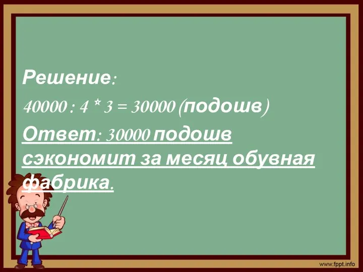 Решение: 40000 : 4 * 3 = 30000 (подошв) Ответ: 30000 подошв