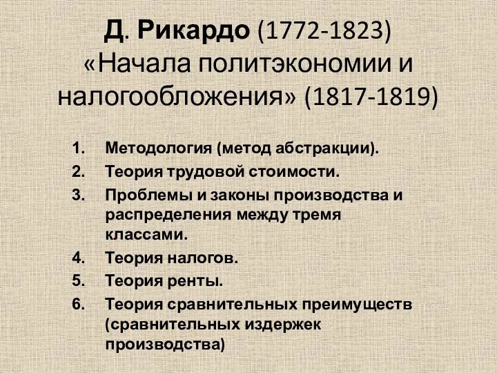 Д. Рикардо (1772-1823) «Начала политэкономии и налогообложения» (1817-1819) Методология (метод абстракции). Теория