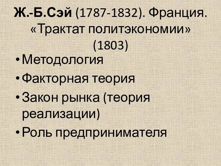 Ж.-Б.Сэй (1787-1832). Франция. «Трактат политэкономии»(1803) Методология Факторная теория Закон рынка (теория реализации) Роль предпринимателя