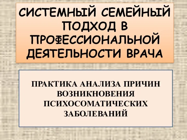 СИСТЕМНЫЙ СЕМЕЙНЫЙ ПОДХОД В ПРОФЕССИОНАЛЬНОЙ ДЕЯТЕЛЬНОСТИ ВРАЧА ПРАКТИКА АНАЛИЗА ПРИЧИН ВОЗНИКНОВЕНИЯ ПСИХОСОМАТИЧЕСКИХ ЗАБОЛЕВАНИЙ