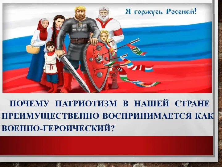 ПОЧЕМУ ПАТРИОТИЗМ В НАШЕЙ СТРАНЕ ПРЕИМУЩЕСТВЕННО ВОСПРИНИМАЕТСЯ КАК ВОЕННО-ГЕРОИЧЕСКИЙ?