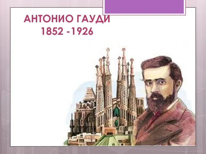 АНТОНИО ГАУДИ 1852 -1926