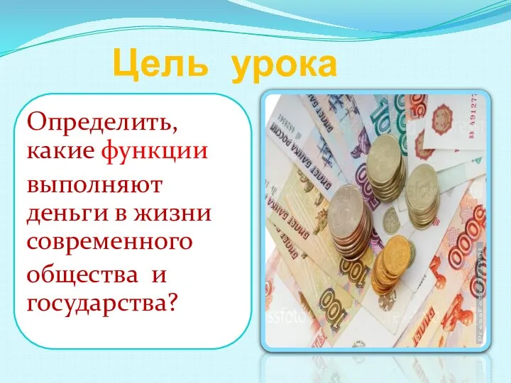 Цель урока Определить, какие функции выполняют деньги в жизни современного общества и государства?