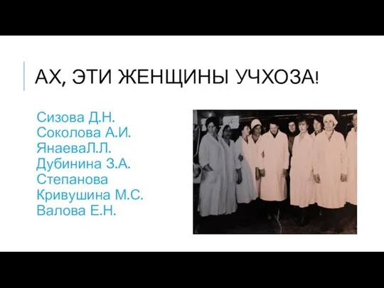 АХ, ЭТИ ЖЕНЩИНЫ УЧХОЗА! Сизова Д.Н. Соколова А.И. ЯнаеваЛ.Л. Дубинина З.А. Степанова Кривушина М.С. Валова Е.Н.