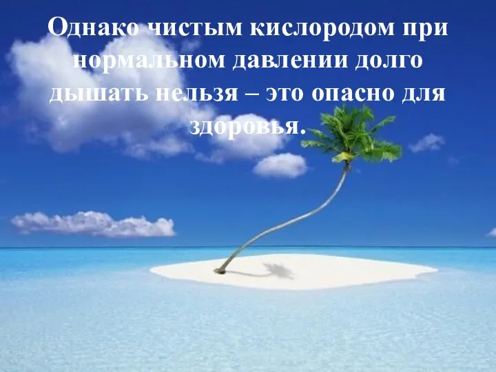 Однако чистым кислородом при нормальном давлении долго дышать нельзя – это опасно для здоровья.