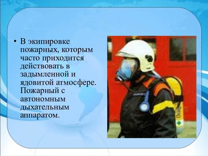 В экипировке пожарных, которым часто приходится действовать в задымленной и ядовитой атмосфере.