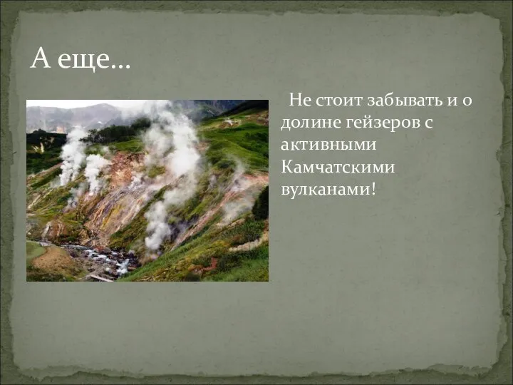 А еще… Не стоит забывать и о долине гейзеров с активными Камчатскими вулканами!