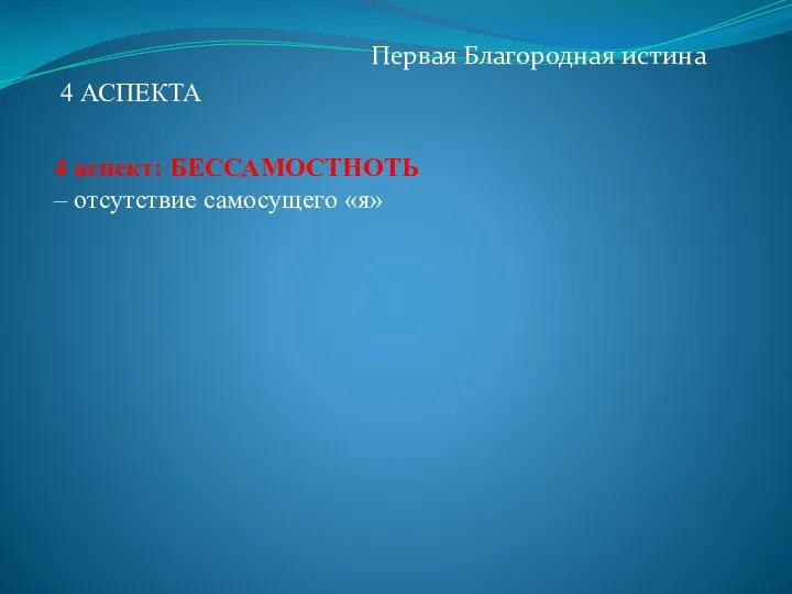 Первая Благородная истина 4 аспект: БЕССАМОСТНОТЬ – отсутствие самосущего «я» 4 АСПЕКТА