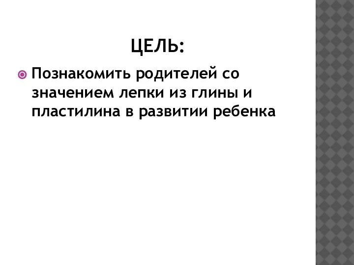 ЦЕЛЬ: Познакомить родителей со значением лепки из глины и пластилина в развитии ребенка