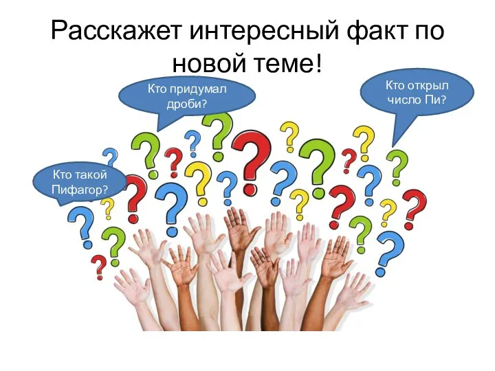 Расскажет интересный факт по новой теме! Кто такой Пифагор? Кто открыл число Пи? Кто придумал дроби?