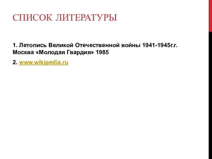 СПИСОК ЛИТЕРАТУРЫ 1. Летопись Великой Отечественной войны 1941-1945г.г. Москва «Молодая Гвардия» 1985 2. www.wikipedia.ru