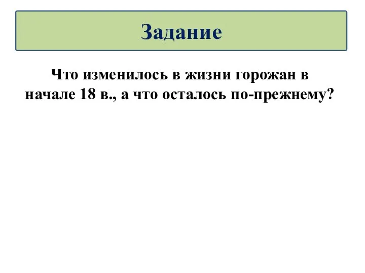 Что изменилось в жизни горожан в начале 18 в., а что осталось по-прежнему? Задание