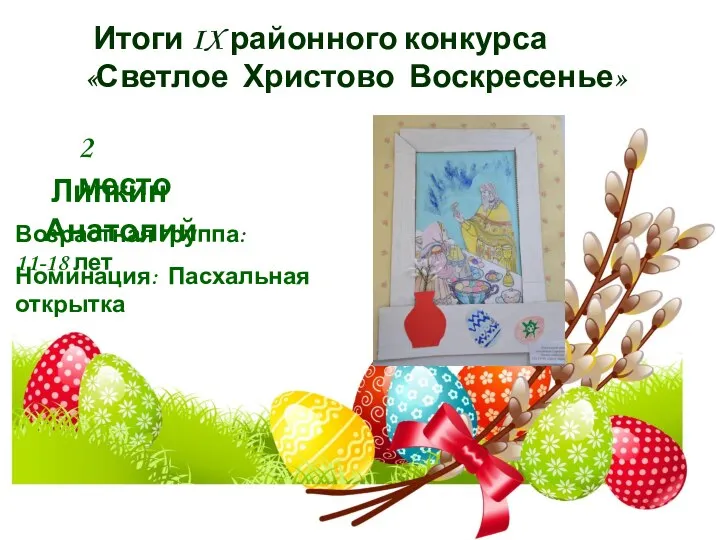 Итоги IX районного конкурса «Светлое Христово Воскресенье» 2 место Липкин Анатолий Номинация: