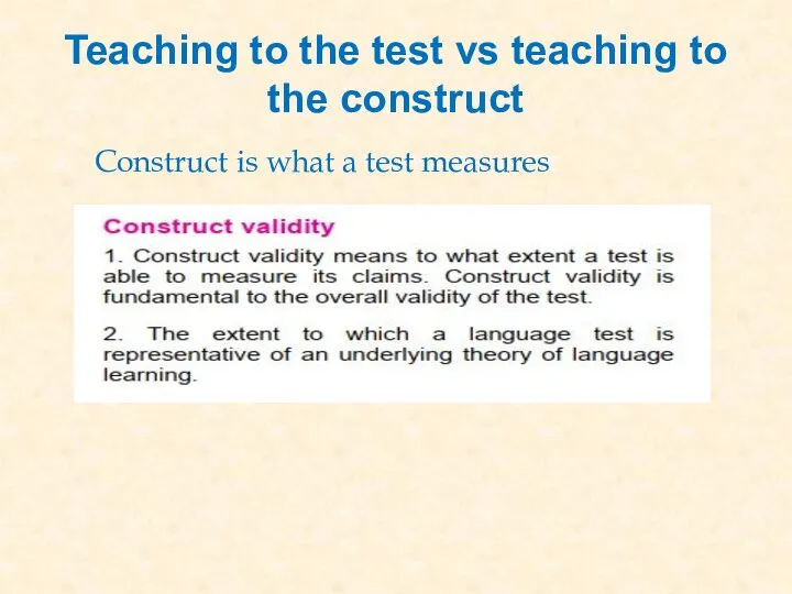 Teaching to the test vs teaching to the construct Construct is what a test measures.