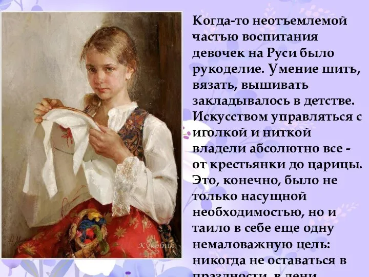 Когда-то неотъемлемой частью воспитания девочек на Руси было рукоделие. Умение шить, вязать,