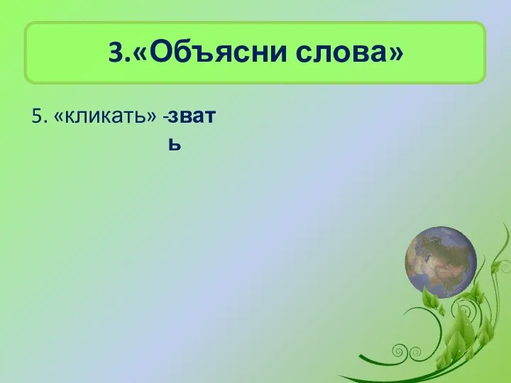 3.«Объясни слова» 5. «кликать» - звать