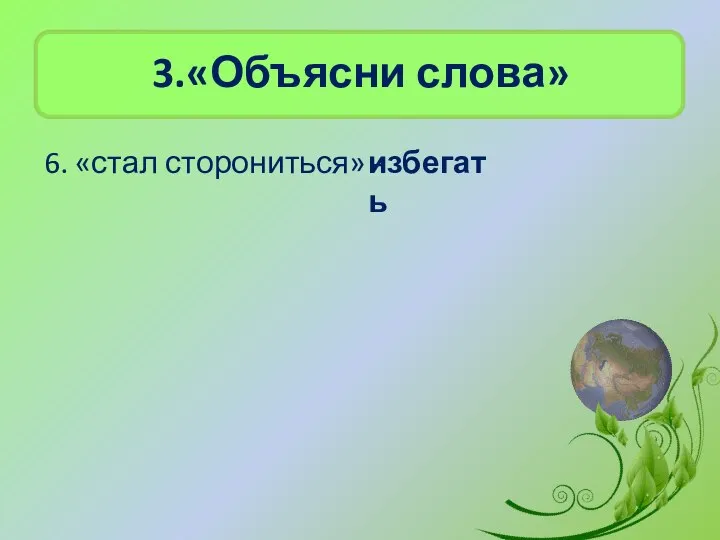 3.«Объясни слова» 6. «стал сторониться» - избегать