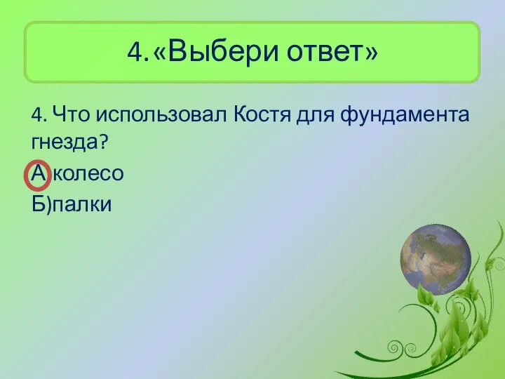 4. «Выбери ответ» 4. Что использовал Костя для фундамента гнезда? А)колесо Б)палки