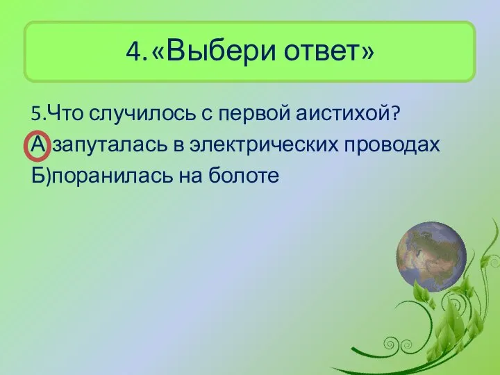 4. «Выбери ответ» 5.Что случилось с первой аистихой? А)запуталась в электрических проводах Б)поранилась на болоте