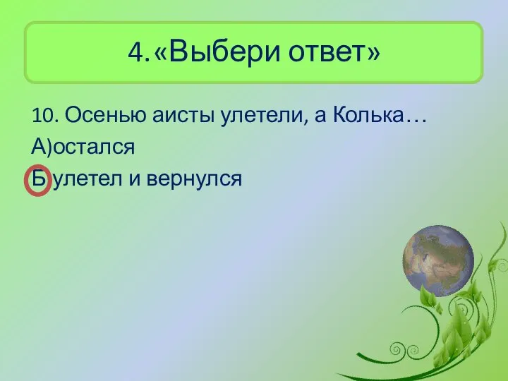 4. «Выбери ответ» 10. Осенью аисты улетели, а Колька… А)остался Б)улетел и вернулся