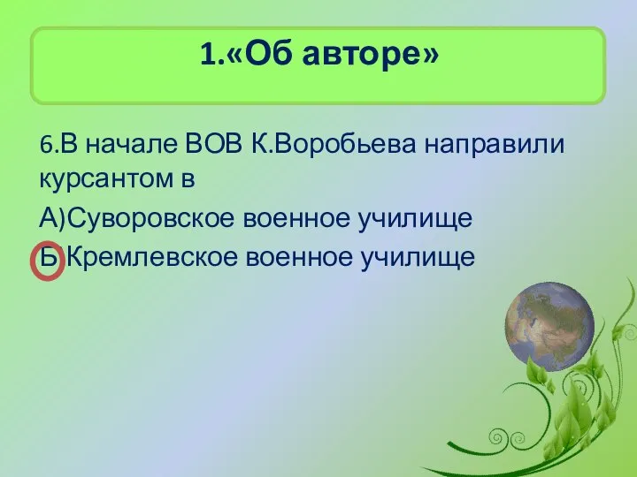 1.«Об авторе» 6.В начале ВОВ К.Воробьева направили курсантом в А)Суворовское военное училище Б)Кремлевское военное училище