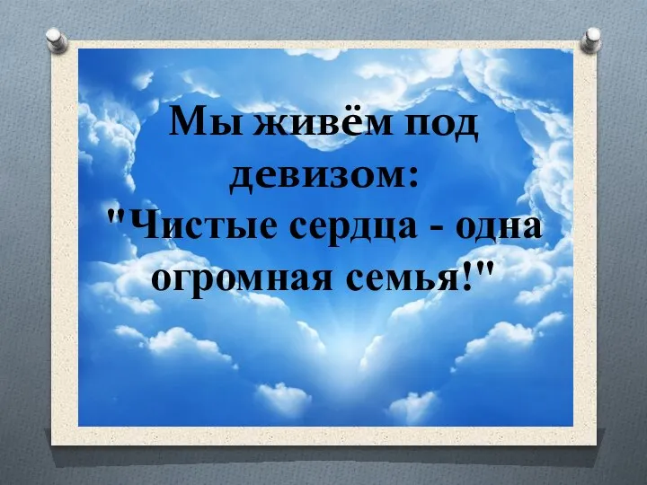 Мы живём под девизом: "Чистые сердца - одна огромная семья!"