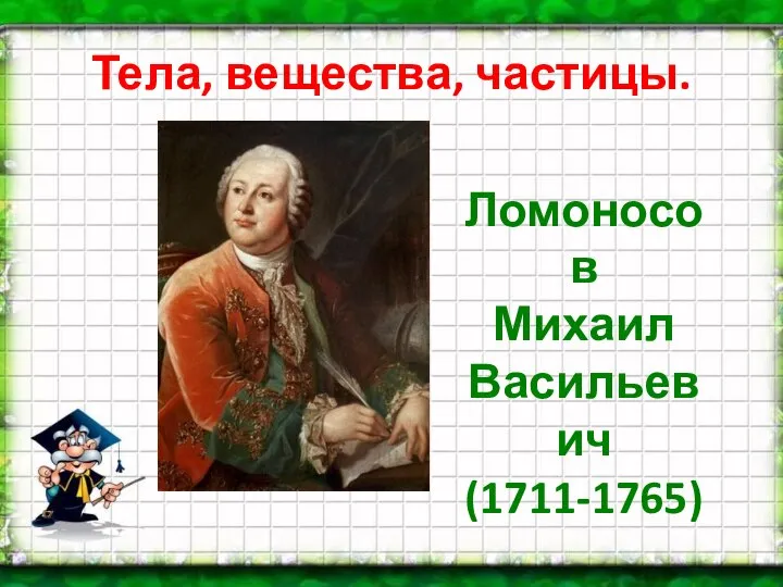 Тела, вещества, частицы. Ломоносов Михаил Васильевич (1711-1765)