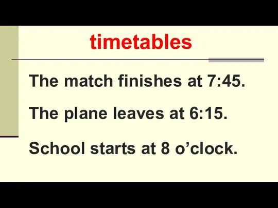 The match finishes at 7:45. The plane leaves at 6:15. School starts at 8 o’clock. timetables